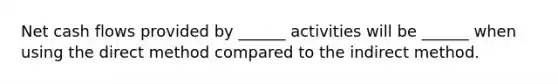 Net cash flows provided by ______ activities will be ______ when using the direct method compared to the indirect method.