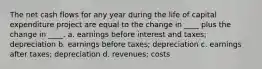 The net cash flows for any year during the life of capital expenditure project are equal to the change in ____ plus the change in ____. a. earnings before interest and taxes; depreciation b. earnings before taxes; depreciation c. earnings after taxes; depreciation d. revenues; costs