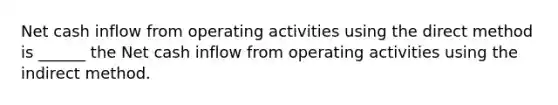 Net cash inflow from operating activities using the direct method is ______ the Net cash inflow from operating activities using the indirect method.