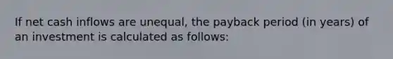 If net cash inflows are unequal, the payback period (in years) of an investment is calculated as follows: