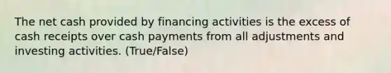 The net cash provided by financing activities is the excess of cash receipts over cash payments from all adjustments and investing activities. (True/False)