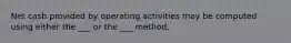 Net cash provided by operating activities may be computed using either the ___ or the ___ method.