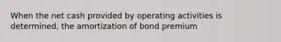 When the net cash provided by operating activities is determined, the amortization of bond premium