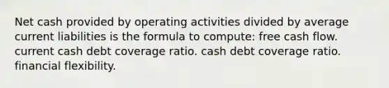 Net cash provided by operating activities divided by average current liabilities is the formula to compute: free cash flow. current cash debt coverage ratio. cash debt coverage ratio. financial flexibility.