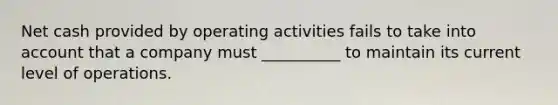 Net cash provided by operating activities fails to take into account that a company must __________ to maintain its current level of operations.