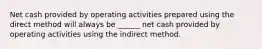 Net cash provided by operating activities prepared using the direct method will always be ______ net cash provided by operating activities using the indirect method.