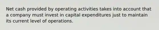 Net cash provided by operating activities takes into account that a company must invest in capital expenditures just to maintain its current level of operations.