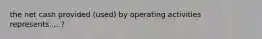 the net cash provided (used) by operating activities represents.....?