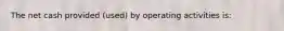 The net cash provided (used) by operating activities is: