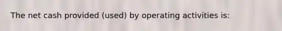 The net cash provided (used) by operating activities is: