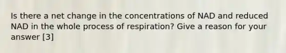 Is there a net change in the concentrations of NAD and reduced NAD in the whole process of respiration? Give a reason for your answer [3]