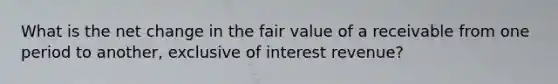 What is the net change in the fair value of a receivable from one period to another, exclusive of interest revenue?