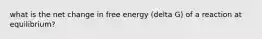 what is the net change in free energy (delta G) of a reaction at equilibrium?