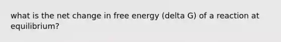 what is the net change in free energy (delta G) of a reaction at equilibrium?