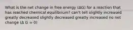 What is the net change in free energy (ΔG) for a reaction that has reached chemical equilibrium? can't tell slightly increased greatly decreased slightly decreased greatly increased no net change (Δ G = 0)