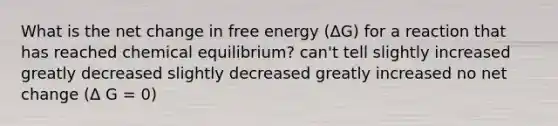 What is the net change in free energy (ΔG) for a reaction that has reached chemical equilibrium? can't tell slightly increased greatly decreased slightly decreased greatly increased no net change (Δ G = 0)