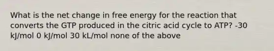 What is the net change in free energy for the reaction that converts the GTP produced in the citric acid cycle to ATP? -30 kJ/mol 0 kJ/mol 30 kL/mol none of the above