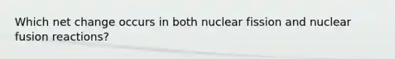 Which net change occurs in both nuclear fission and nuclear fusion reactions?