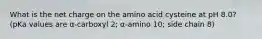 What is the net charge on the amino acid cysteine at pH 8.0? (pKa values are α-carboxyl 2; α-amino 10; side chain 8)