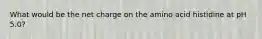 What would be the net charge on the amino acid histidine at pH 5.0?