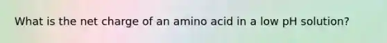 What is the net charge of an amino acid in a low pH solution?
