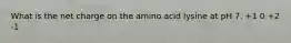 What is the net charge on the amino acid lysine at pH 7. +1 0 +2 -1