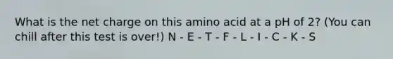 What is the net charge on this amino acid at a pH of 2? (You can chill after this test is over!) N - E - T - F - L - I - C - K - S