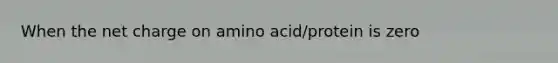 When the net charge on amino acid/protein is zero