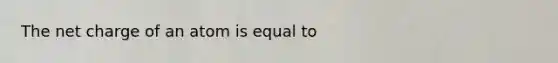 The net charge of an atom is equal to