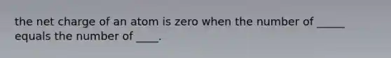 the net charge of an atom is zero when the number of _____ equals the number of ____.