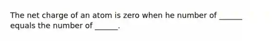 The net charge of an atom is zero when he number of ______ equals the number of ______.