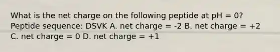 What is the net charge on the following peptide at pH = 0?Peptide sequence: DSVK A. net charge = -2 B. net charge = +2 C. net charge = 0 D. net charge = +1