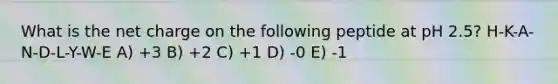 What is the net charge on the following peptide at pH 2.5? H-K-A-N-D-L-Y-W-E A) +3 B) +2 C) +1 D) -0 E) -1