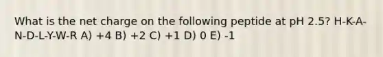 What is the net charge on the following peptide at pH 2.5? H-K-A-N-D-L-Y-W-R A) +4 B) +2 C) +1 D) 0 E) -1