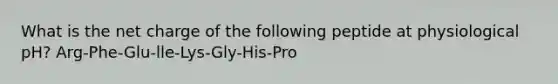 What is the net charge of the following peptide at physiological pH? Arg-Phe-Glu-lle-Lys-Gly-His-Pro