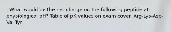 . What would be the net charge on the following peptide at physiological pH? Table of pK values on exam cover. Arg-Lys-Asp-Val-Tyr