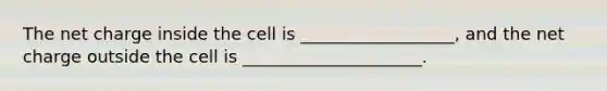 The net charge inside the cell is __________________, and the net charge outside the cell is _____________________.