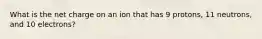 What is the net charge on an ion that has 9 protons, 11 neutrons, and 10 electrons?