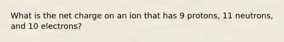 What is the net charge on an ion that has 9 protons, 11 neutrons, and 10 electrons?