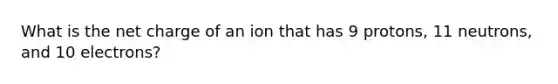 What is the net charge of an ion that has 9 protons, 11 neutrons, and 10 electrons?