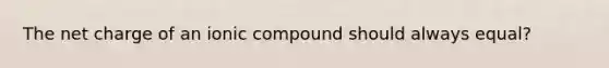 The net charge of an ionic compound should always equal?