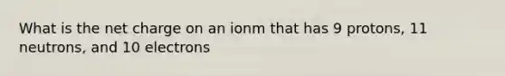 What is the net charge on an ionm that has 9 protons, 11 neutrons, and 10 electrons