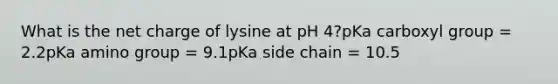 What is the net charge of lysine at pH 4?pKa carboxyl group = 2.2pKa amino group = 9.1pKa side chain = 10.5