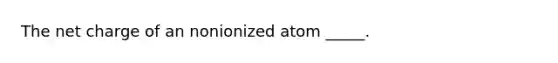 The net charge of an nonionized atom _____.