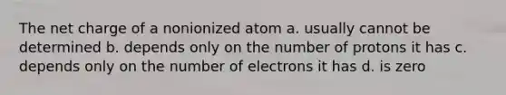 The net charge of a nonionized atom a. usually cannot be determined b. depends only on the number of protons it has c. depends only on the number of electrons it has d. is zero