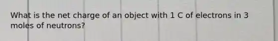 What is the net charge of an object with 1 C of electrons in 3 moles of neutrons?