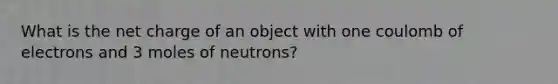 What is the net charge of an object with one coulomb of electrons and 3 moles of neutrons?