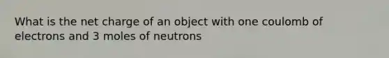 What is the net charge of an object with one coulomb of electrons and 3 moles of neutrons