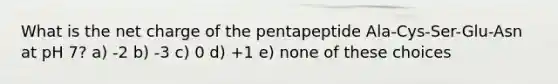 What is the net charge of the pentapeptide Ala-Cys-Ser-Glu-Asn at pH 7? a) -2 b) -3 c) 0 d) +1 e) none of these choices