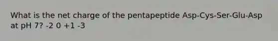 What is the net charge of the pentapeptide Asp-Cys-Ser-Glu-Asp at pH 7? -2 0 +1 -3